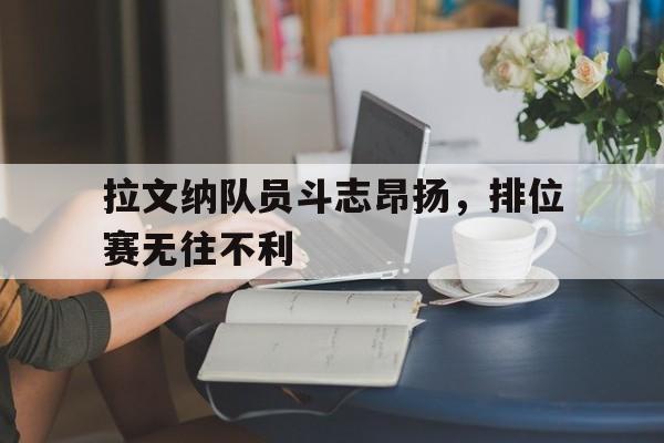 利记官方网站-拉文纳队员斗志昂扬，排位赛无往不利