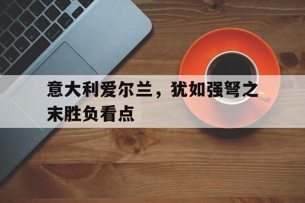 意大利爱尔兰，犹如强弩之末胜负看点