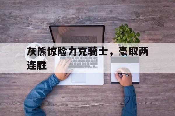 灰熊惊险力克骑士，豪取两连胜